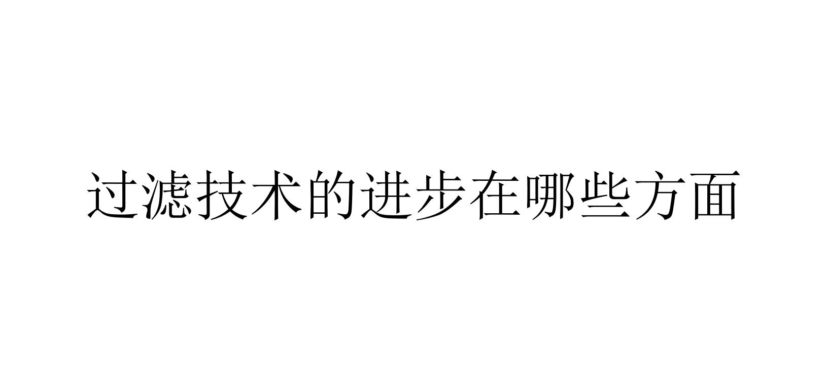 過濾技術的進步在哪些方面(過濾技術已經有了哪些進步)